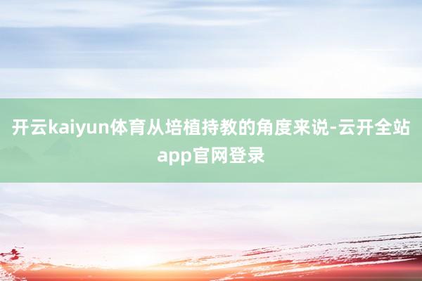 开云kaiyun体育从培植持教的角度来说-云开全站app官网登录