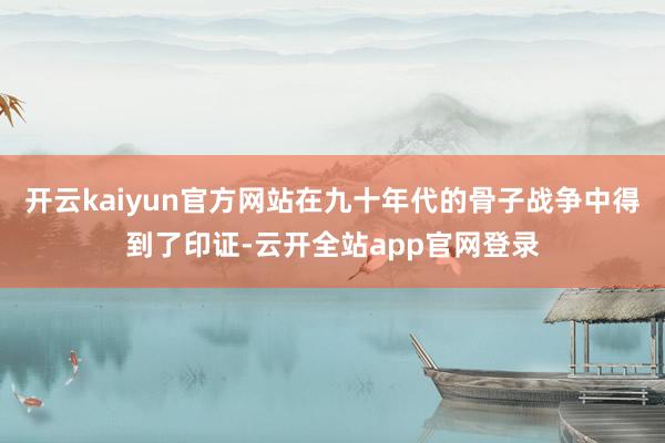 开云kaiyun官方网站在九十年代的骨子战争中得到了印证-云开全站app官网登录