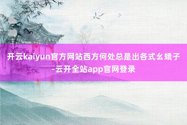 开云kaiyun官方网站西方何处总是出各式幺蛾子-云开全站app官网登录