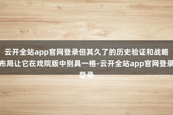 云开全站app官网登录但其久了的历史验证和战略布局让它在戏院版中别具一格-云开全站app官网登录