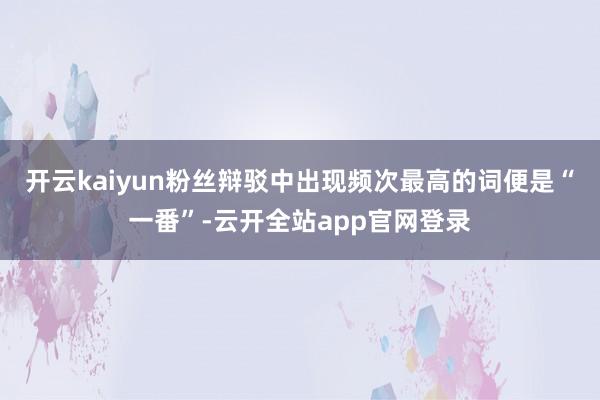 开云kaiyun粉丝辩驳中出现频次最高的词便是“一番”-云开全站app官网登录