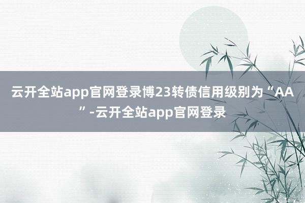 云开全站app官网登录博23转债信用级别为“AA”-云开全站app官网登录