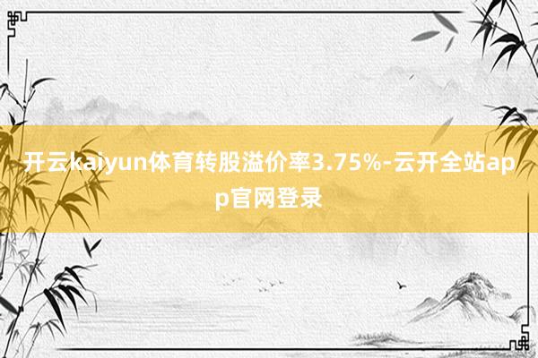 开云kaiyun体育转股溢价率3.75%-云开全站app官网登录