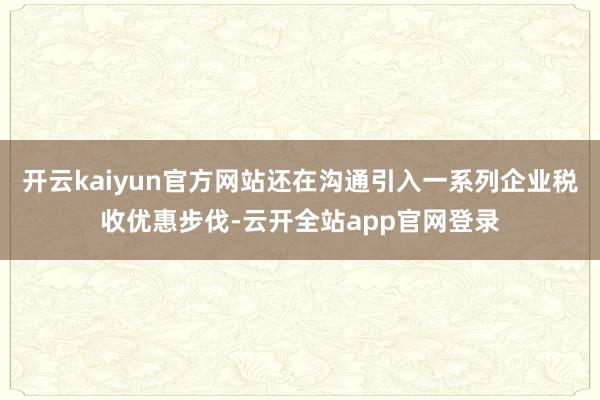 开云kaiyun官方网站还在沟通引入一系列企业税收优惠步伐-云开全站app官网登录