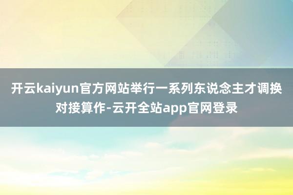 开云kaiyun官方网站举行一系列东说念主才调换对接算作-云开全站app官网登录