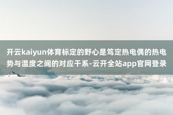 开云kaiyun体育标定的野心是笃定热电偶的热电势与温度之间的对应干系-云开全站app官网登录
