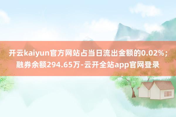 开云kaiyun官方网站占当日流出金额的0.02%；融券余额294.65万-云开全站app官网登录