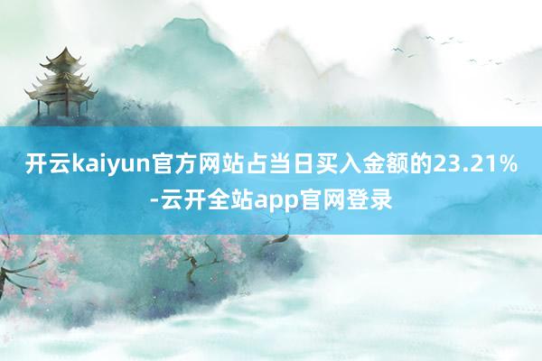 开云kaiyun官方网站占当日买入金额的23.21%-云开全站app官网登录