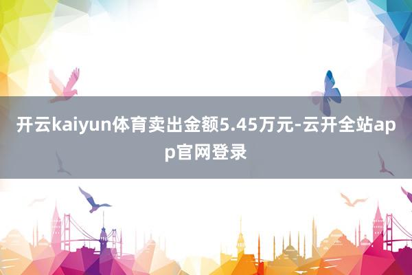 开云kaiyun体育卖出金额5.45万元-云开全站app官网登录