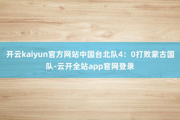 开云kaiyun官方网站中国台北队4：0打败蒙古国队-云开全站app官网登录