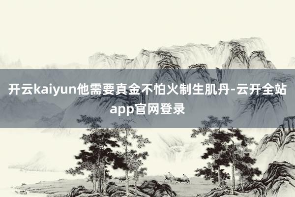 开云kaiyun他需要真金不怕火制生肌丹-云开全站app官网登录