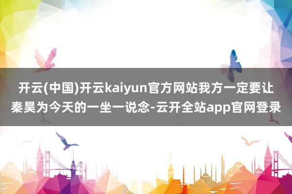 开云(中国)开云kaiyun官方网站我方一定要让秦昊为今天的一坐一说念-云开全站app官网登录