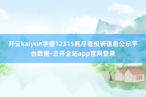 开云kaiyun字据12315耗尽者投诉信息公示平台数据-云开全站app官网登录
