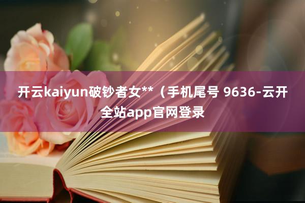 开云kaiyun破钞者女**（手机尾号 9636-云开全站app官网登录