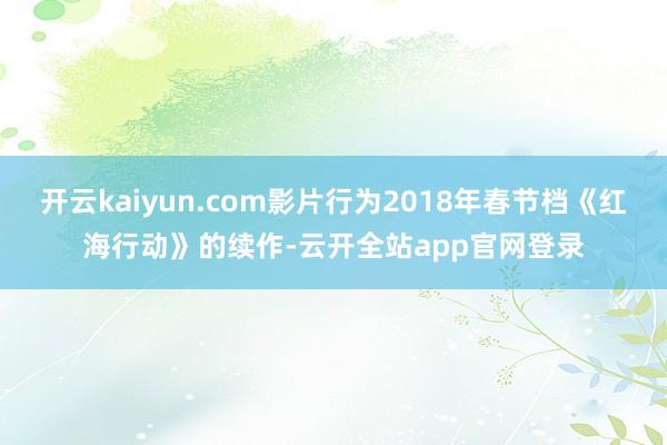 开云kaiyun.com影片行为2018年春节档《红海行动》的续作-云开全站app官网登录