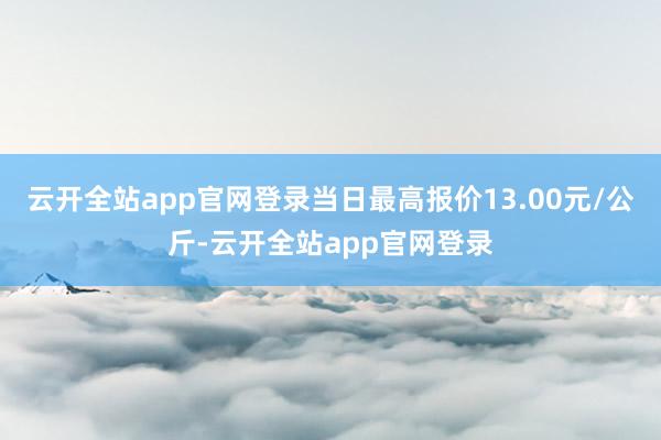 云开全站app官网登录当日最高报价13.00元/公斤-云开全站app官网登录