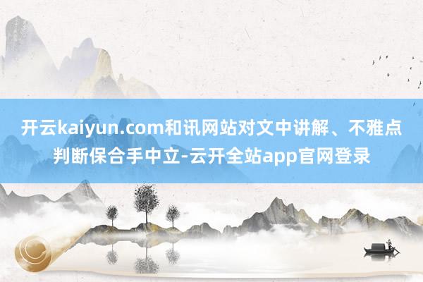 开云kaiyun.com和讯网站对文中讲解、不雅点判断保合手中立-云开全站app官网登录