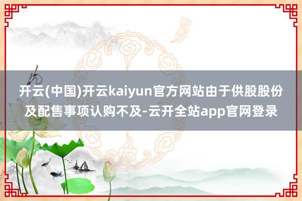 开云(中国)开云kaiyun官方网站由于供股股份及配售事项认购不及-云开全站app官网登录