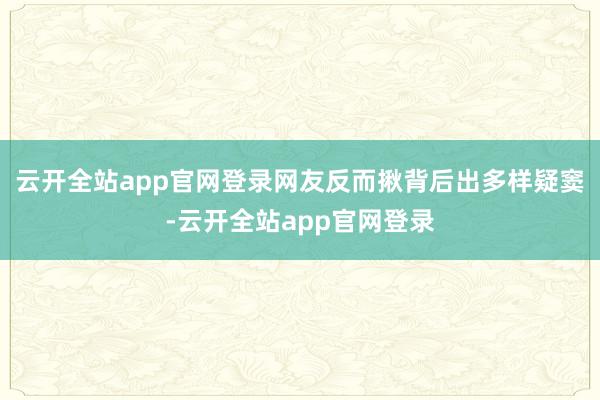 云开全站app官网登录网友反而揪背后出多样疑窦-云开全站app官网登录