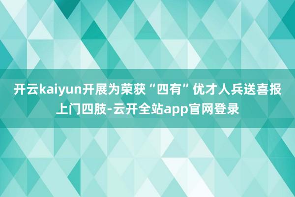 开云kaiyun开展为荣获“四有”优才人兵送喜报上门四肢-云开全站app官网登录