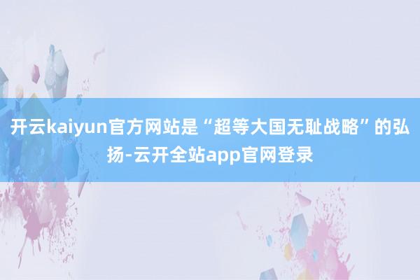 开云kaiyun官方网站是“超等大国无耻战略”的弘扬-云开全站app官网登录