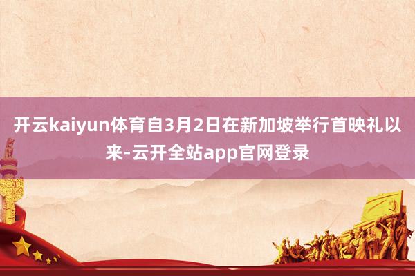 开云kaiyun体育自3月2日在新加坡举行首映礼以来-云开全站app官网登录