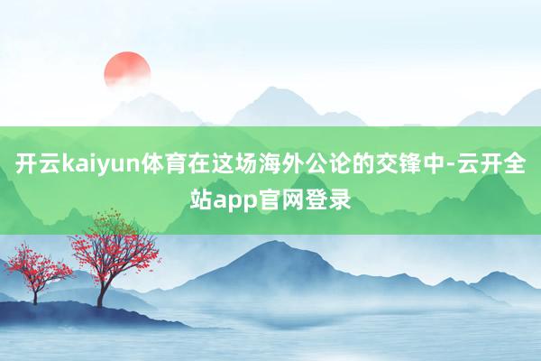 开云kaiyun体育在这场海外公论的交锋中-云开全站app官网登录