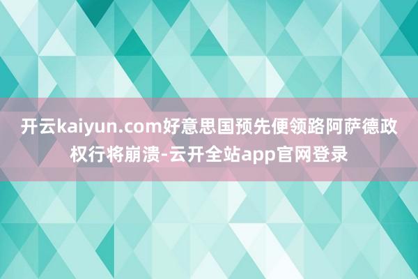 开云kaiyun.com好意思国预先便领路阿萨德政权行将崩溃-云开全站app官网登录