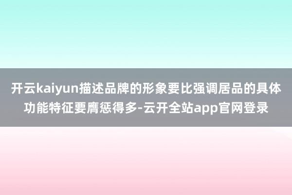 开云kaiyun描述品牌的形象要比强调居品的具体功能特征要膺惩得多-云开全站app官网登录