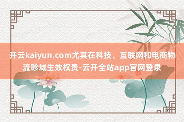 开云kaiyun.com尤其在科技、互联网和电商物流畛域生效权贵-云开全站app官网登录