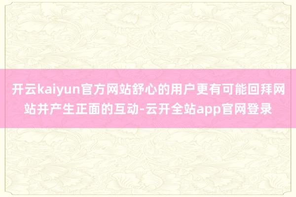 开云kaiyun官方网站舒心的用户更有可能回拜网站并产生正面的互动-云开全站app官网登录