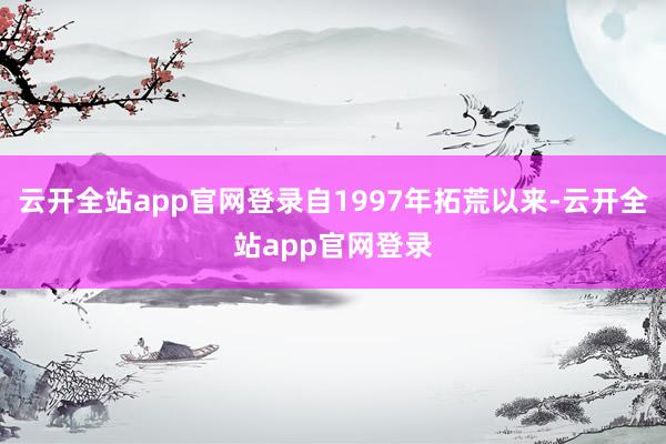 云开全站app官网登录自1997年拓荒以来-云开全站app官网登录
