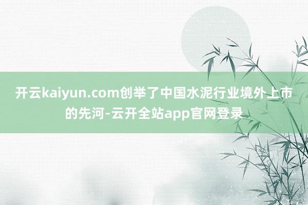 开云kaiyun.com创举了中国水泥行业境外上市的先河-云开全站app官网登录