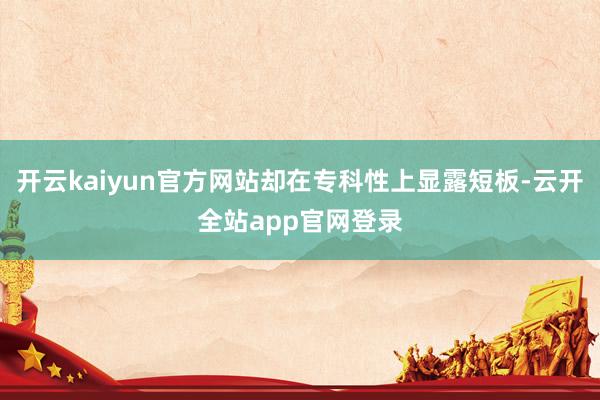 开云kaiyun官方网站却在专科性上显露短板-云开全站app官网登录