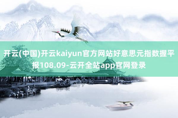 开云(中国)开云kaiyun官方网站好意思元指数握平报108.09-云开全站app官网登录