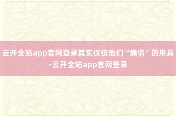 云开全站app官网登录其实仅仅他们“煽情”的用具-云开全站app官网登录