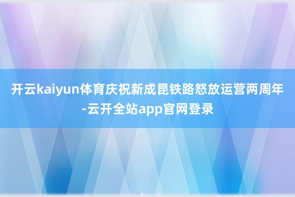 开云kaiyun体育庆祝新成昆铁路怒放运营两周年-云开全站app官网登录
