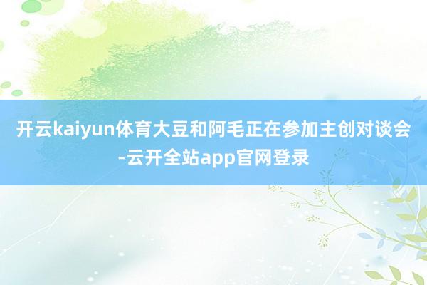 开云kaiyun体育大豆和阿毛正在参加主创对谈会-云开全站app官网登录