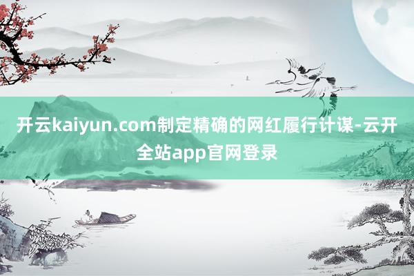 开云kaiyun.com制定精确的网红履行计谋-云开全站app官网登录