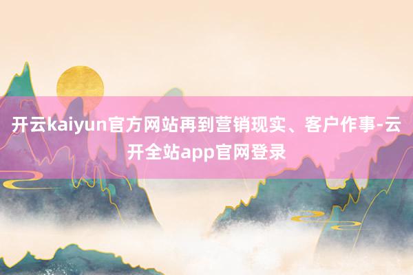 开云kaiyun官方网站再到营销现实、客户作事-云开全站app官网登录