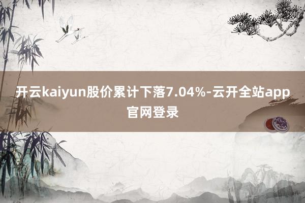 开云kaiyun股价累计下落7.04%-云开全站app官网登录