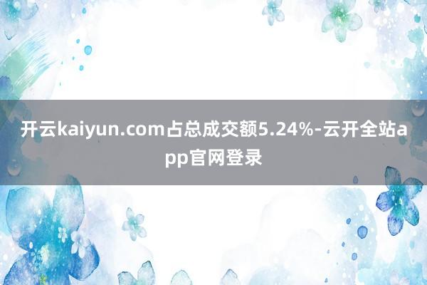 开云kaiyun.com占总成交额5.24%-云开全站app官网登录