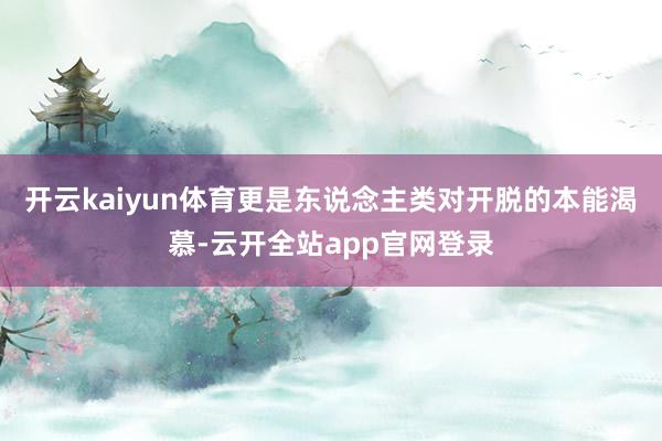 开云kaiyun体育更是东说念主类对开脱的本能渴慕-云开全站app官网登录