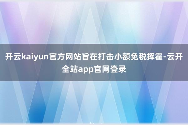 开云kaiyun官方网站旨在打击小额免税挥霍-云开全站app官网登录