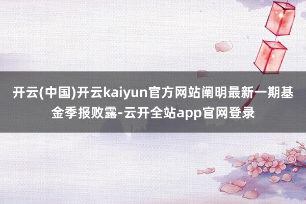 开云(中国)开云kaiyun官方网站阐明最新一期基金季报败露-云开全站app官网登录