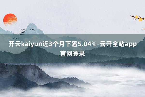 开云kaiyun近3个月下落5.04%-云开全站app官网登录
