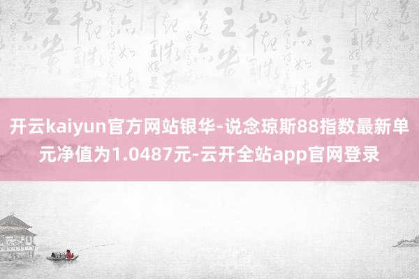 开云kaiyun官方网站银华-说念琼斯88指数最新单元净值为1.0487元-云开全站app官网登录