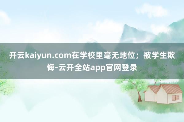 开云kaiyun.com在学校里毫无地位；被学生欺侮-云开全站app官网登录