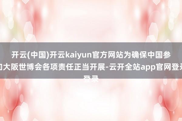 开云(中国)开云kaiyun官方网站为确保中国参加大阪世博会各项责任正当开展-云开全站app官网登录