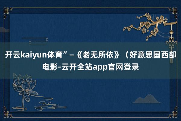 开云kaiyun体育”—《老无所依》（好意思国西部电影-云开全站app官网登录